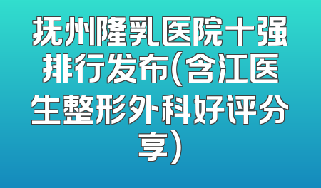 抚州隆乳医院十强排行发布（含江医生整形外科好评分享）