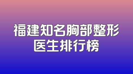 福建知名胸部整形医生排行榜