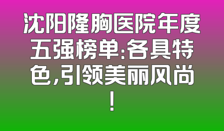 沈阳隆胸医院年度五强榜单：各具特色，引领美丽风尚！