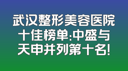 武汉整形美容医院十佳榜单：中盛与天申并列第十名！