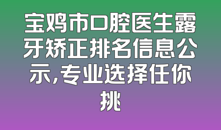 宝鸡市口腔医生露牙矫正排名信息公示，专业选择任你挑