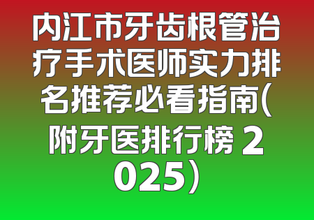 内江市牙齿根管治疗手术医师实力排名推荐必看指南（附牙医排行榜 2025）