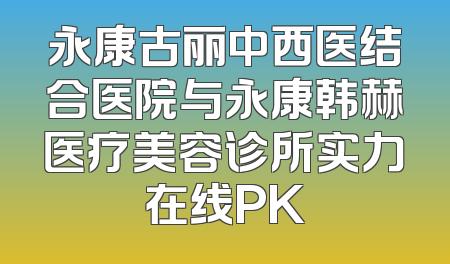 永康古丽中西医结合医院与永康韩赫医疗美容诊所实力在线PK
