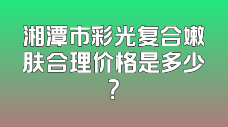 湘潭市彩光复合嫩肤合理价格是多少？