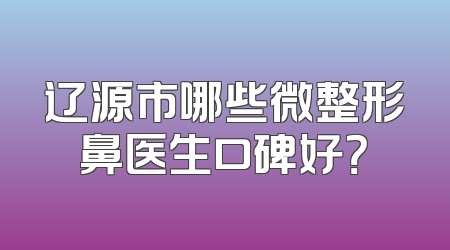 辽源市哪些微整形鼻医生口碑好？