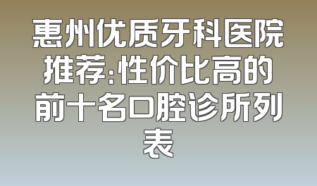 惠州优质牙科医院推荐：性价比高的前十名口腔诊所列表
