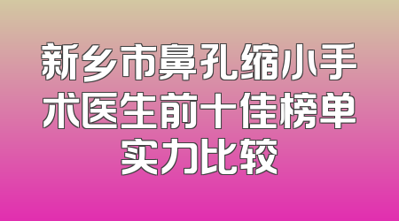 新乡市鼻孔缩小手术医生前十佳榜单实力比较