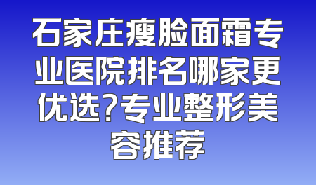 石家庄瘦脸面霜专业医院排名哪家更优选？专业整形美容推荐
