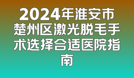 2024年淮安市楚州区激光脱毛手术选择合适医院指南