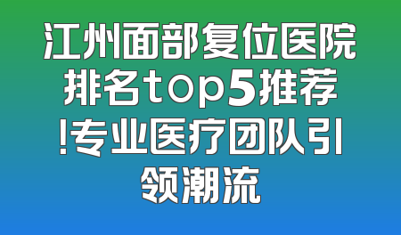 江州面部复位医院排名top5推荐！专业医疗团队引领潮流