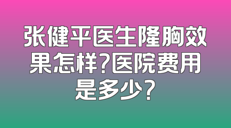 张健平医生隆胸效果怎样？医院费用是多少？