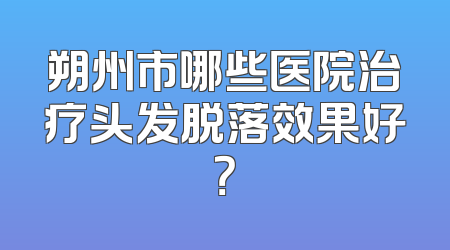 朔州市哪些医院治疗头发脱落效果好？