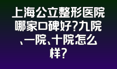 上海公立整形医院哪家口碑好？九院、一院、十院怎么样？