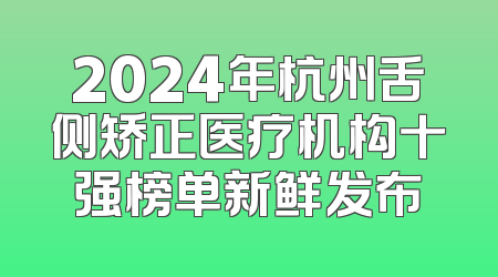2024年杭州舌侧矫正医疗机构十强榜单新鲜发布