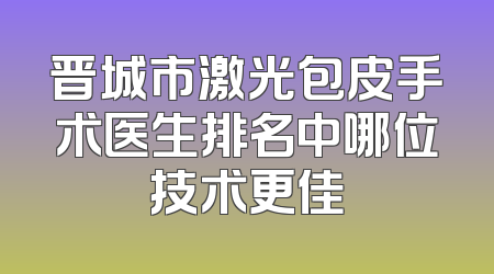 晋城市激光包皮手术医生排名中哪位技术更佳