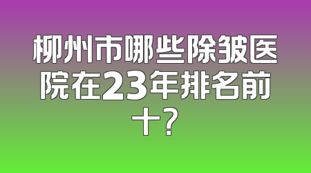柳州市哪些除皱医院在23年排名前十？