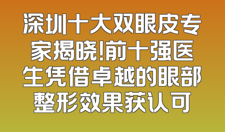 深圳十大双眼皮专家揭晓！前十强医生凭借卓越的眼部整形效果获认可