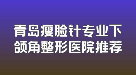 青岛瘦脸针专业下颌角整形医院推荐