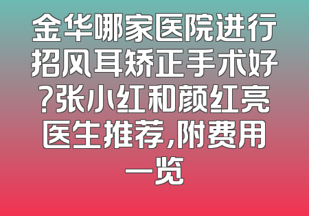 金华哪家医院进行招风耳矫正手术好？张小红和颜红亮医生推荐，附费用一览
