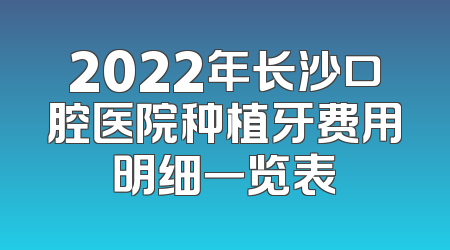 2022年长沙口腔医院种植牙费用明细一览表