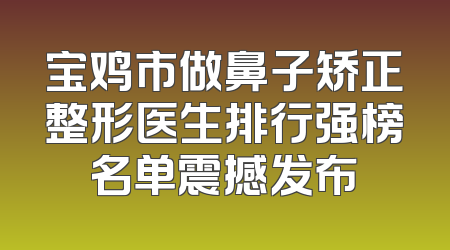 宝鸡市做鼻子矫正整形医生排行强榜名单震撼发布