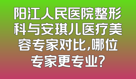 阳江人民医院整形科与安琪儿医疗美容专家对比，哪位专家更专业？