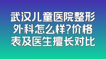 武汉儿童医院整形外科怎么样？价格表及医生擅长对比