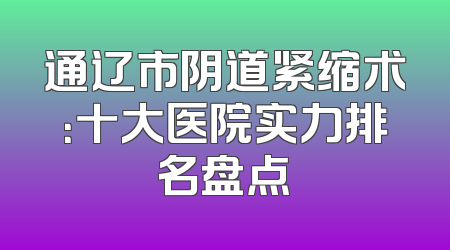 通辽市阴道紧缩术：十大医院实力排名盘点