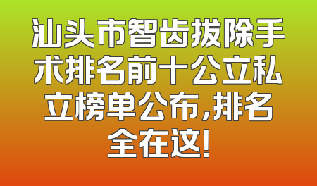 汕头市智齿拔除手术排名前十公立私立榜单公布，排名全在这！
