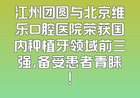 江州团圆与北京维乐口腔医院荣获国内种植牙领域前三强，备受患者青睐！