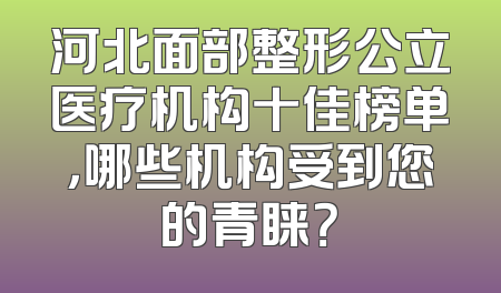 河北面部整形公立医疗机构十佳榜单，哪些机构受到您的青睐？