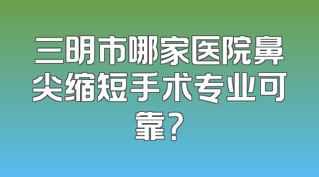 三明市哪家医院鼻尖缩短手术专业可靠？