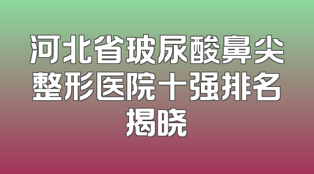河北省玻尿酸鼻尖整形医院十强排名揭晓