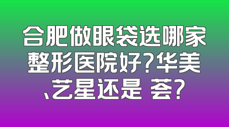 合肥做眼袋选哪家整形医院好？华美、艺星还是媄荟？