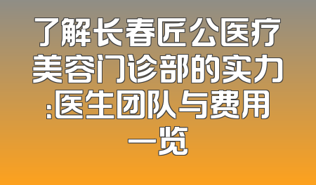 了解长春匠公医疗美容门诊部的实力：医生团队与费用一览