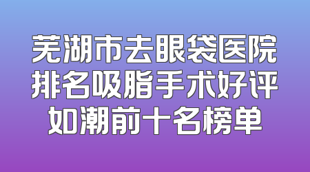 芜湖市去眼袋医院排名吸脂手术好评如潮前十名榜单