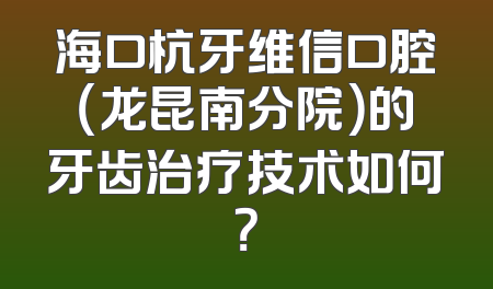 海口杭牙维信口腔（龙昆南分院）的牙齿治疗技术如何？