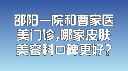 邵阳一院和曹家医美门诊，哪家皮肤美容科口碑更好？