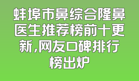 蚌埠市鼻综合隆鼻医生推荐榜前十更新，网友口碑排行榜出炉