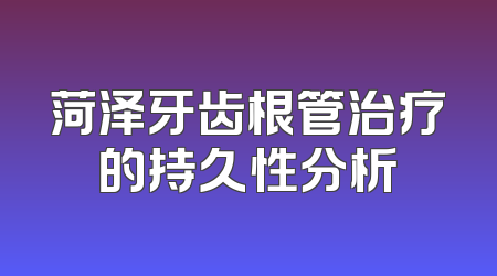 菏泽牙齿根管治疗的持久性分析
