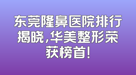 东莞隆鼻医院排行揭晓，华美整形荣获榜首！