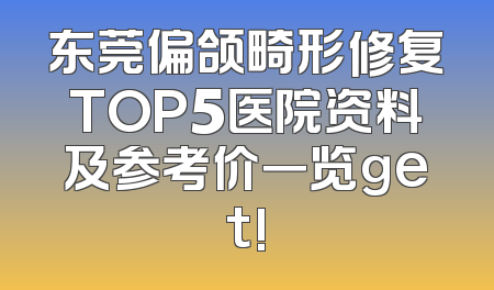东莞偏颌畸形修复TOP5医院资料及参考价一览get!