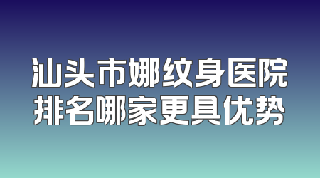 汕头市娜纹身医院排名哪家更具优势