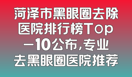 菏泽市黑眼圈去除医院排行榜Top_10公布，专业去黑眼圈医院推荐