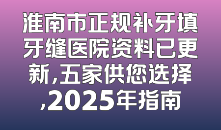 淮南市正规补牙填牙缝医院资料已更新，五家供您选择，2025年指南