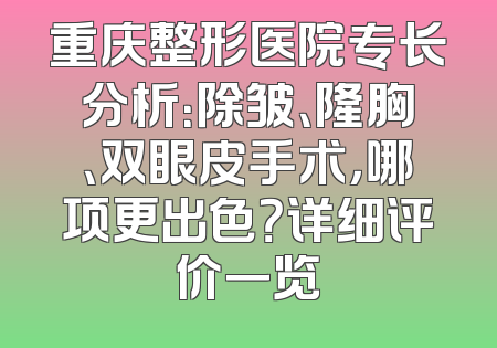 重庆整形医院专长分析：除皱、隆胸、双眼皮手术，哪项更出色？详细评价一览
