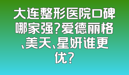 大连整形医院口碑哪家强？爱德丽格、美天、星妍谁更优？