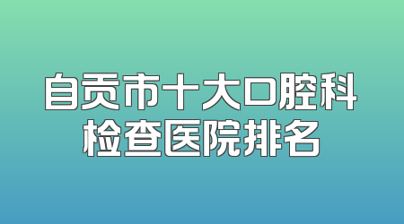 自贡市十大口腔科检查医院排名