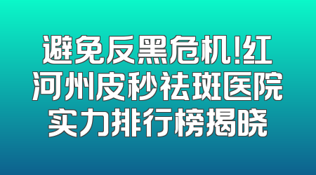 避免反黑危机！红河州皮秒祛斑医院实力排行榜揭晓