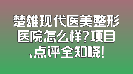 楚雄现代医美整形医院怎么样？项目、点评全知晓！
